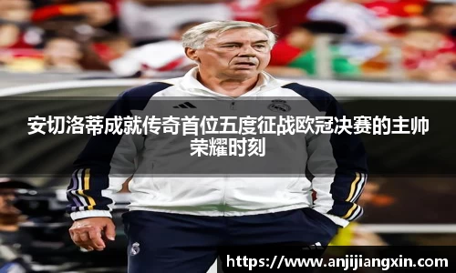 安切洛蒂成就传奇首位五度征战欧冠决赛的主帅荣耀时刻