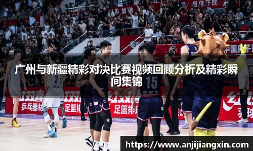 广州与新疆精彩对决比赛视频回顾分析及精彩瞬间集锦